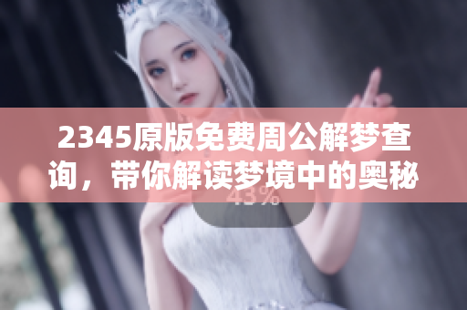 2345原版免费周公解梦查询，带你解读梦境中的奥秘与含义