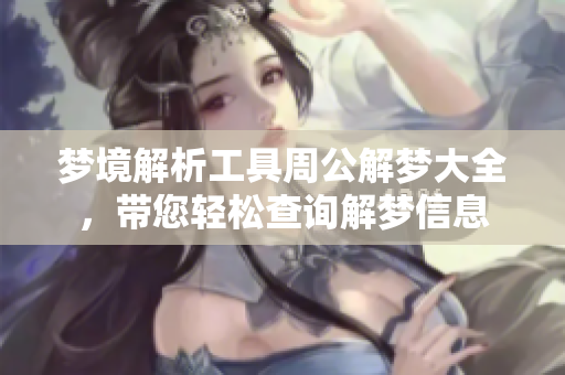 梦境解析工具周公解梦大全，带您轻松查询解梦信息