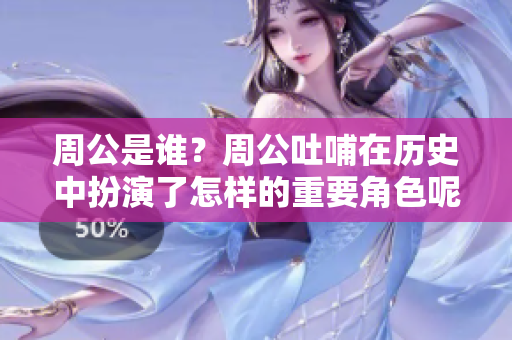 周公是谁？周公吐哺在历史中扮演了怎样的重要角色呢