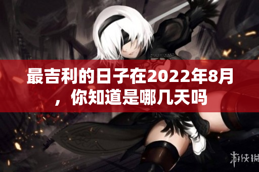 最吉利的日子在2022年8月，你知道是哪几天吗