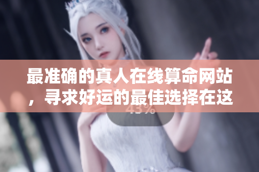 最准确的真人在线算命网站，寻求好运的最佳选择在这里