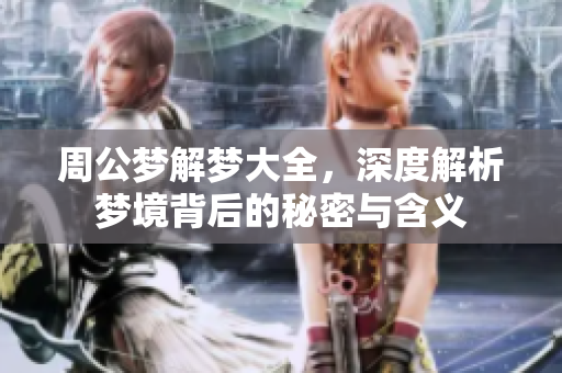 周公梦解梦大全，深度解析梦境背后的秘密与含义
