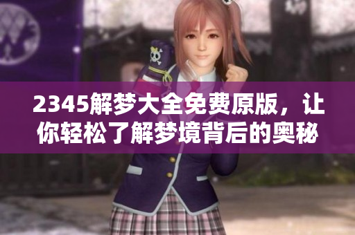 2345解梦大全免费原版，让你轻松了解梦境背后的奥秘和含义。