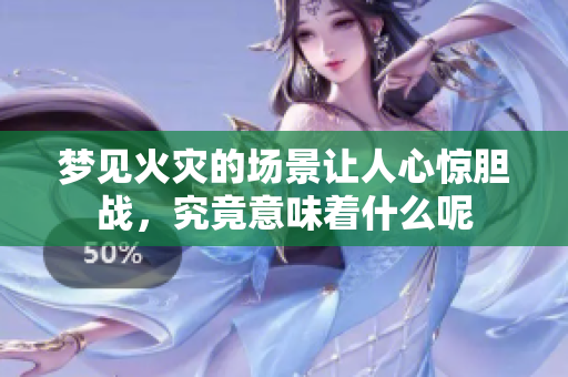 梦见火灾的场景让人心惊胆战，究竟意味着什么呢