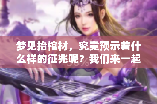 梦见抬棺材，究竟预示着什么样的征兆呢？我们来一起探讨一下吧！