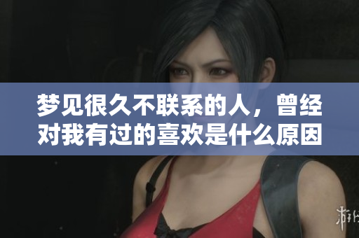梦见很久不联系的人，曾经对我有过的喜欢是什么原因呢