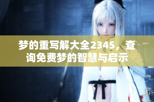梦的重写解大全2345，查询免费梦的智慧与启示