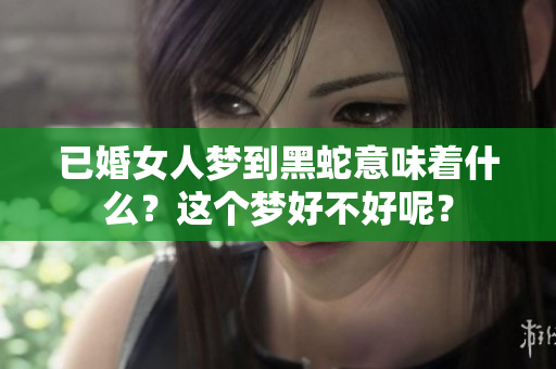 已婚女人梦到黑蛇意味着什么？这个梦好不好呢？