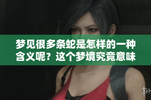 梦见很多条蛇是怎样的一种含义呢？这个梦境究竟意味着什么呢？