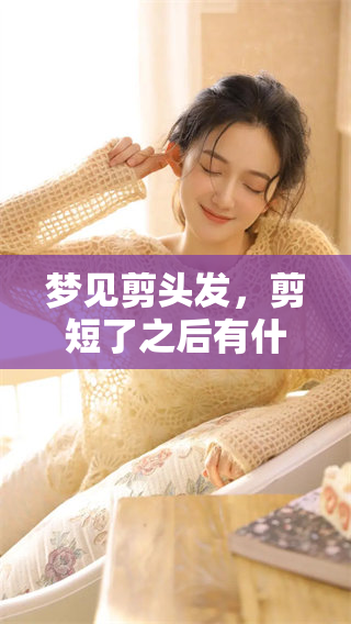 梦见剪头发，剪短了之后有什么预兆呢？我们一起来探讨一下这个问题。