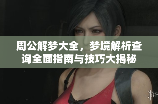 周公解梦大全，梦境解析查询全面指南与技巧大揭秘