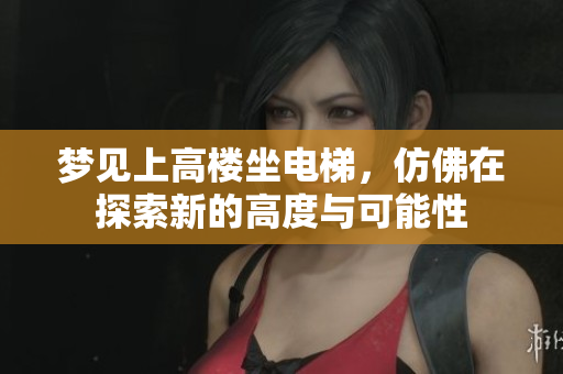 梦见上高楼坐电梯，仿佛在探索新的高度与可能性