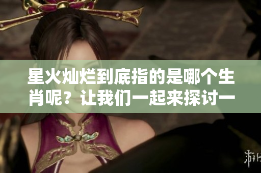 星火灿烂到底指的是哪个生肖呢？让我们一起来探讨一下吧！