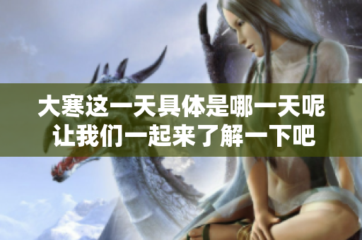 大寒这一天具体是哪一天呢 让我们一起来了解一下吧
