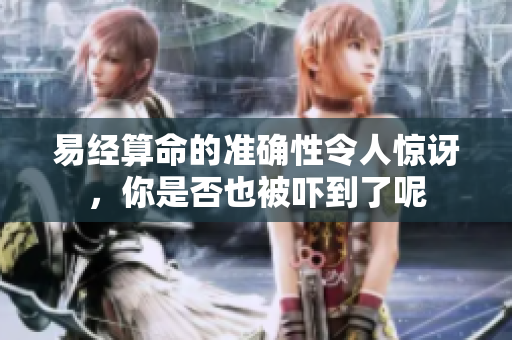 易经算命的准确性令人惊讶，你是否也被吓到了呢