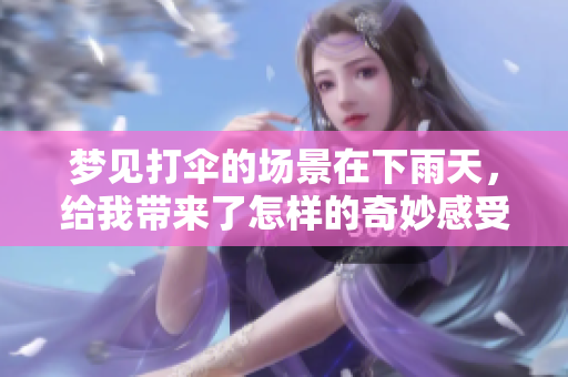 梦见打伞的场景在下雨天，给我带来了怎样的奇妙感受呢