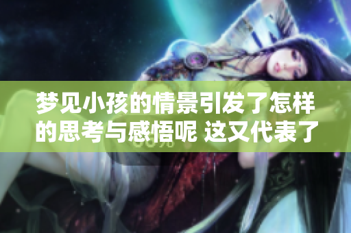 梦见小孩的情景引发了怎样的思考与感悟呢 这又代表了什么样的心理状态