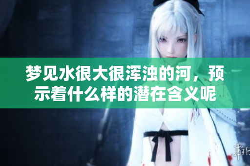 梦见水很大很浑浊的河，预示着什么样的潜在含义呢