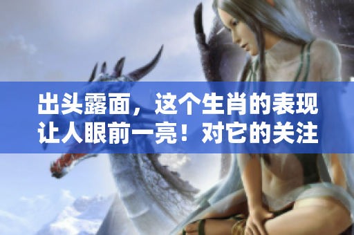 出头露面，这个生肖的表现让人眼前一亮！对它的关注程度越来越高。