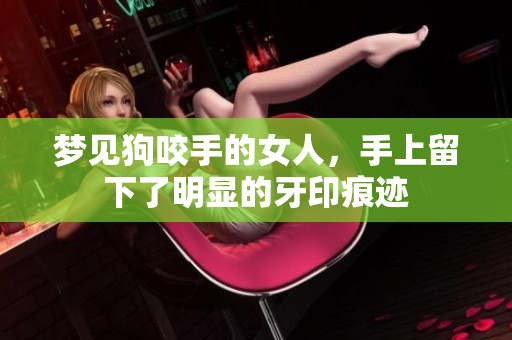 梦见狗咬手的女人，手上留下了明显的牙印痕迹