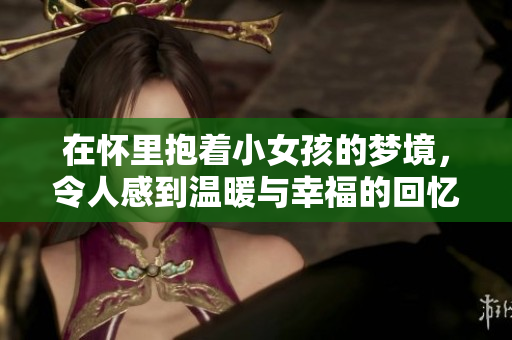 在怀里抱着小女孩的梦境，令人感到温暖与幸福的回忆