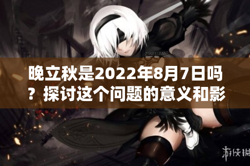 晚立秋是2022年8月7日吗？探讨这个问题的意义和影响。