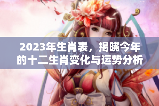2023年生肖表，揭晓今年的十二生肖变化与运势分析
