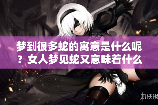 梦到很多蛇的寓意是什么呢？女人梦见蛇又意味着什么呢？
