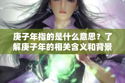 庚子年指的是什么意思？了解庚子年的相关含义和背景知识