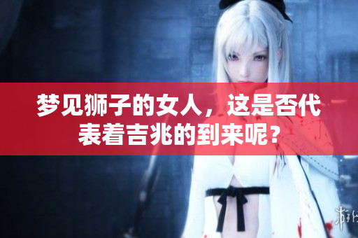 梦见狮子的女人，这是否代表着吉兆的到来呢？