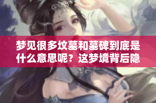 梦见很多坟墓和墓碑到底是什么意思呢？这梦境背后隐藏了哪些深意？