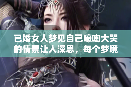 已婚女人梦见自己嚎啕大哭的情景让人深思，每个梦境都隐藏着内心的秘密。