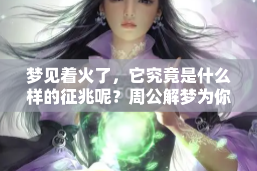 梦见着火了，它究竟是什么样的征兆呢？周公解梦为你解读这一现象。