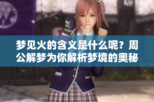 梦见火的含义是什么呢？周公解梦为你解析梦境的奥秘
