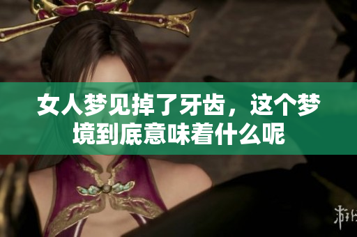 女人梦见掉了牙齿，这个梦境到底意味着什么呢