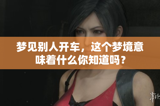 梦见别人开车，这个梦境意味着什么你知道吗？