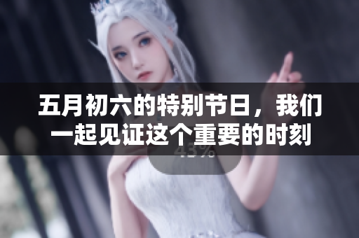 五月初六的特别节日，我们一起见证这个重要的时刻
