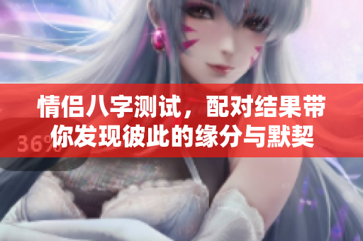 情侣八字测试，配对结果带你发现彼此的缘分与默契