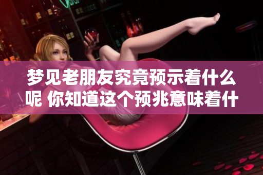 梦见老朋友究竟预示着什么呢 你知道这个预兆意味着什么吗