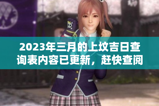 2023年三月的上坟吉日查询表内容已更新，赶快查阅最新信息吧！