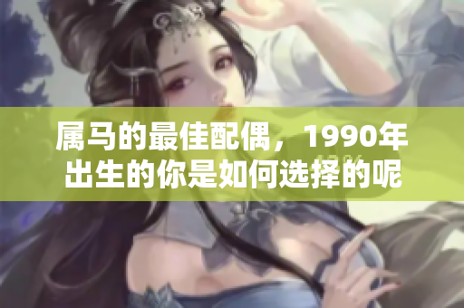 属马的最佳配偶，1990年出生的你是如何选择的呢