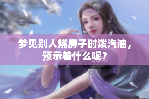 梦见别人烧房子时泼汽油，预示着什么呢？