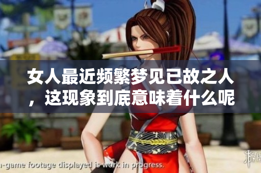 女人最近频繁梦见已故之人，这现象到底意味着什么呢