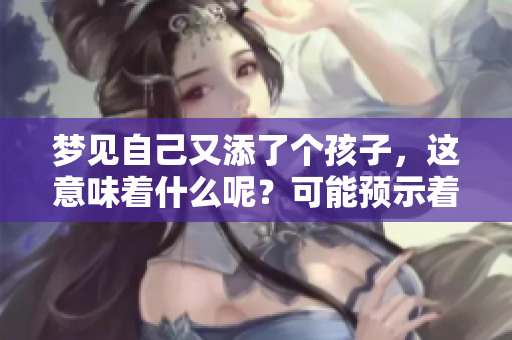梦见自己又添了个孩子，这意味着什么呢？可能预示着新的希望和责任。