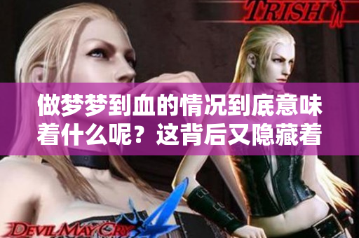 做梦梦到血的情况到底意味着什么呢？这背后又隐藏着怎样的启示呢？