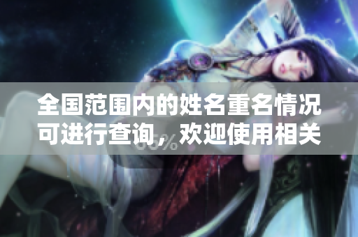 全国范围内的姓名重名情况可进行查询，欢迎使用相关服务了解详情