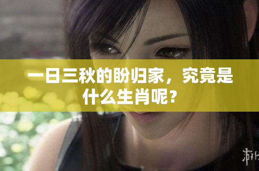 一日三秋的盼归家，究竟是什么生肖呢？