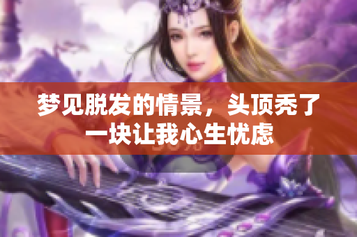 梦见脱发的情景，头顶秃了一块让我心生忧虑