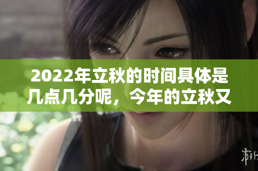 2022年立秋的时间具体是几点几分呢，今年的立秋又会是什么时候呢