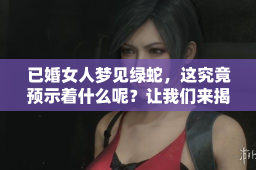已婚女人梦见绿蛇，这究竟预示着什么呢？让我们来揭开这个梦境的奥秘。